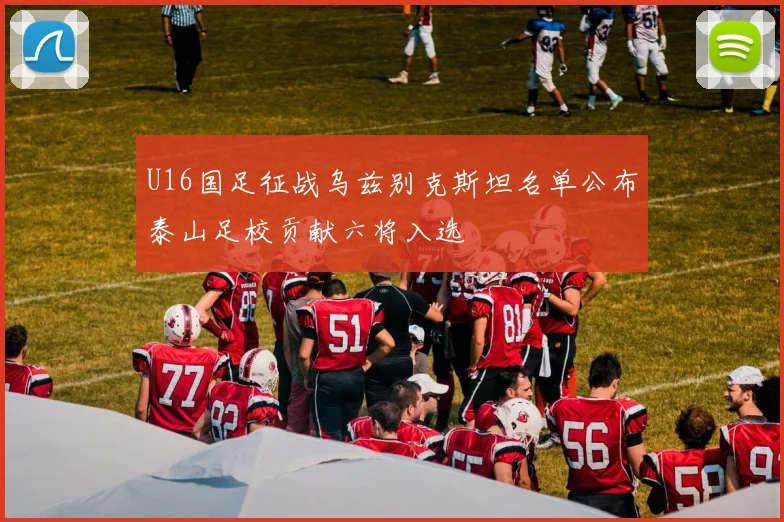 U16国足征战乌兹别克斯坦名单公布泰山足校贡献六将入选