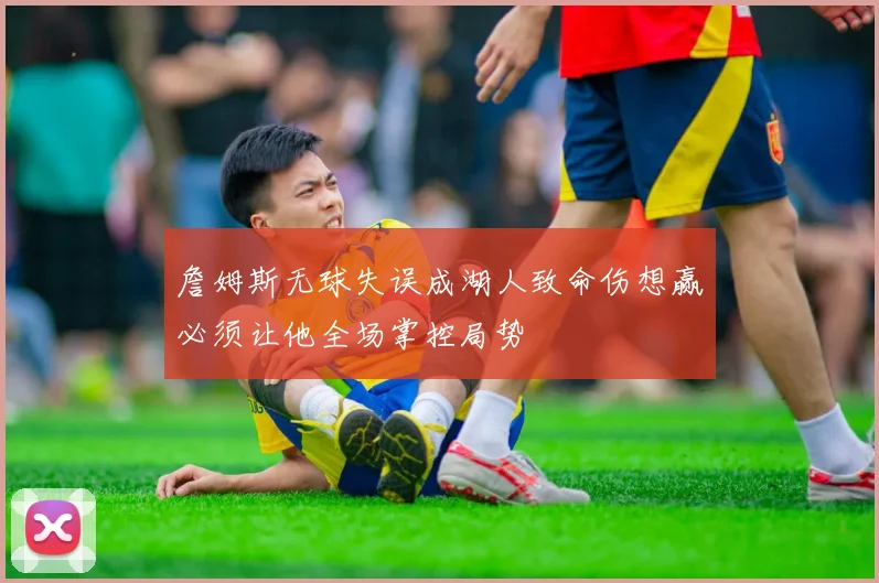 詹姆斯无球失误成湖人致命伤想赢必须让他全场掌控局势