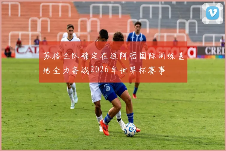 苏格兰队确定在迈阿密国际训练基地全力备战2026年世界杯赛事