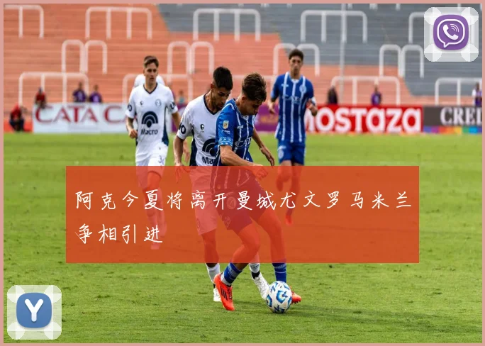 阿克今夏将离开曼城尤文罗马米兰争相引进