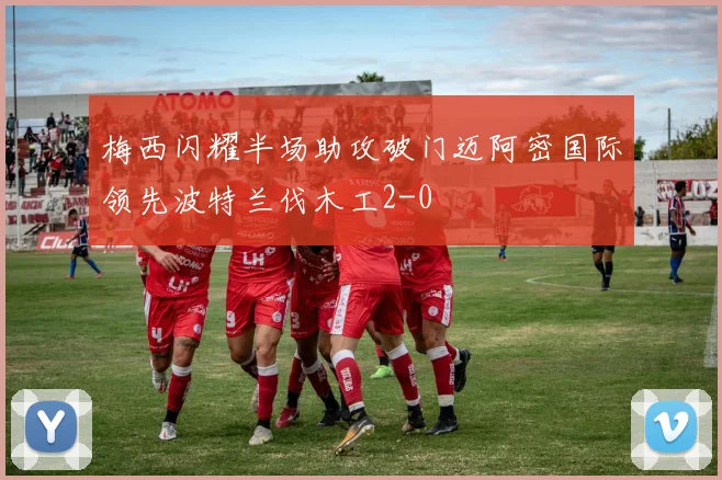 梅西闪耀半场助攻破门迈阿密国际领先波特兰伐木工2-0