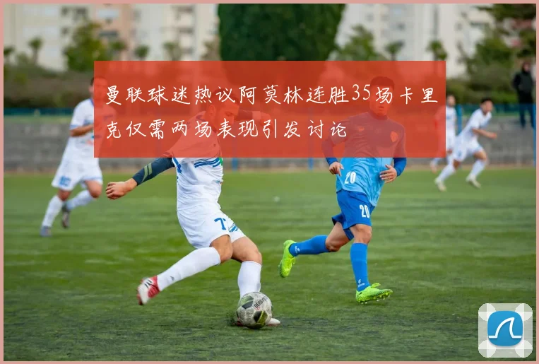 曼联球迷热议阿莫林连胜35场卡里克仅需两场表现引发讨论