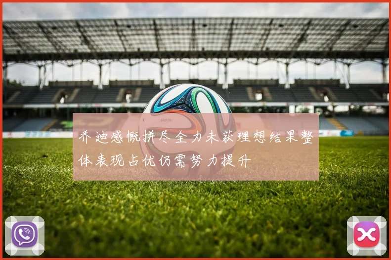 乔迪感慨拼尽全力未获理想结果整体表现占优仍需努力提升