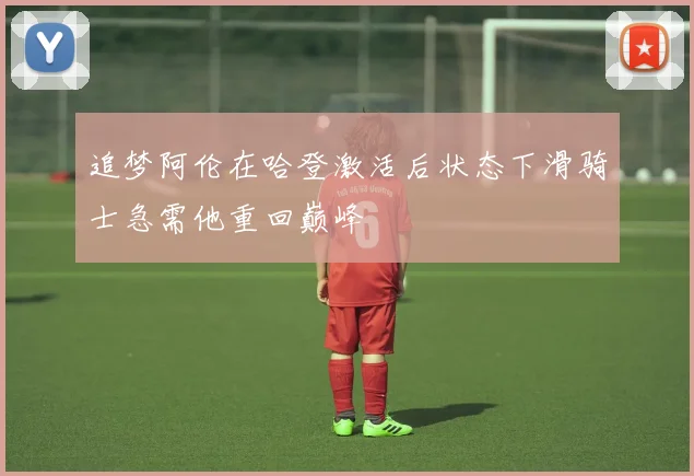 追梦阿伦在哈登激活后状态下滑骑士急需他重回巅峰