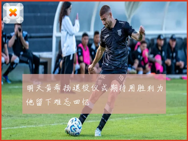 明天黄希扬退役仪式期待用胜利为他留下难忘回忆