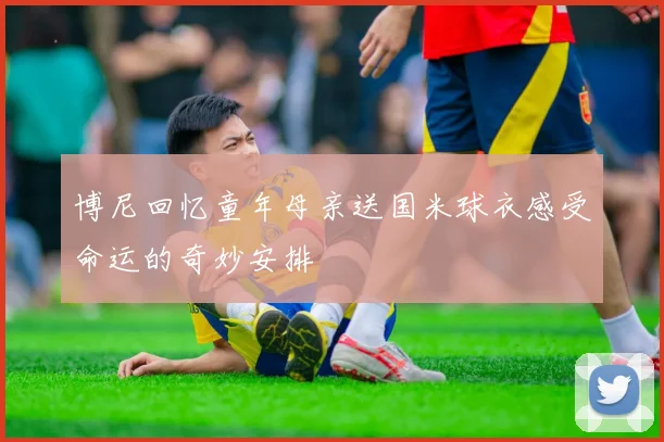 博尼回忆童年母亲送国米球衣感受命运的奇妙安排