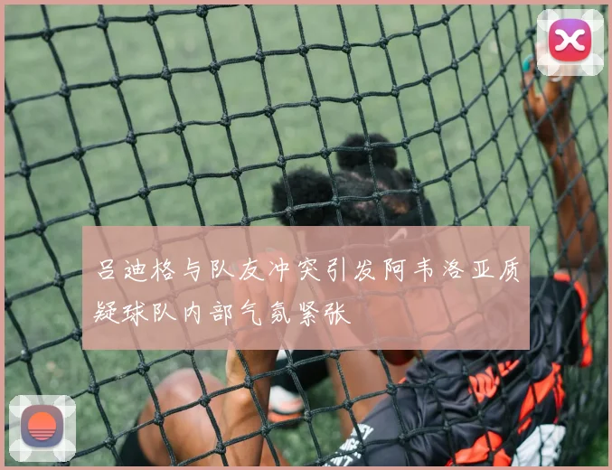 吕迪格与队友冲突引发阿韦洛亚质疑球队内部气氛紧张
